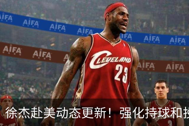 徐杰赴美动态更新！强化持球和投篮，期待进攻全面蜕变！