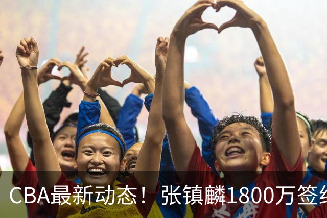 CBA最新动态！张镇麟1800万签约，范子铭离队，加盟劲旅
